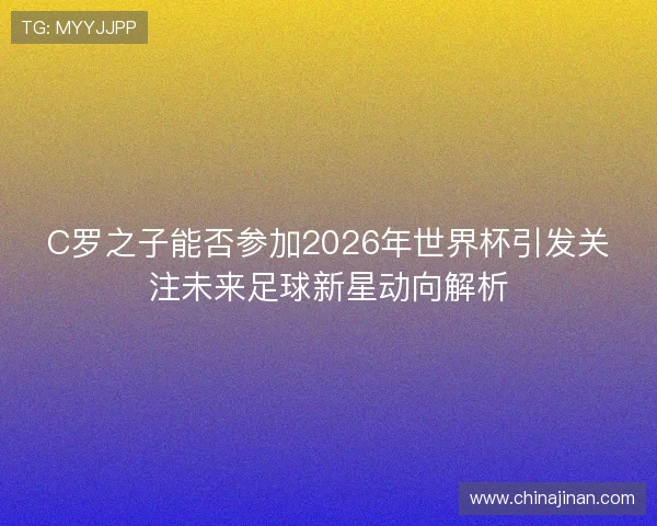 C罗之子能否参加2026年世界杯引发关注未来足球新星动向解析 C罗之子能否参加2026年世界杯引发关注未来足球新星动向解析