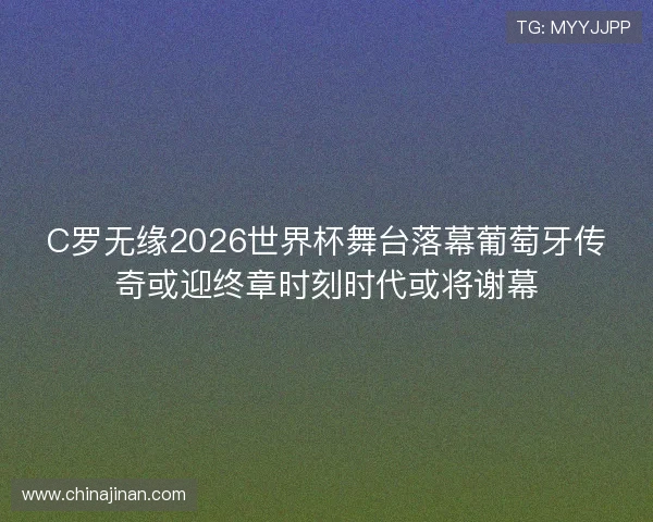 C罗无缘2026世界杯舞台落幕葡萄牙传奇或迎终章时刻时代或将谢幕