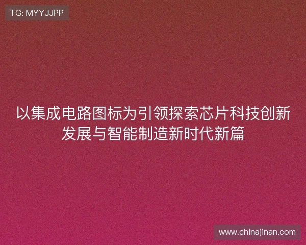 以集成电路图标为引领探索芯片科技创新发展与智能制造新时代新篇 以集成电路图标为引领探索芯片科技创新发展与智能制造新时代新篇